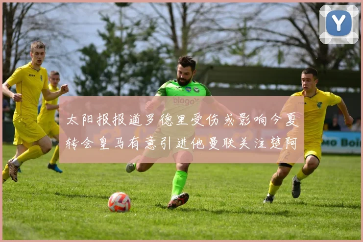 太阳报报道罗德里受伤或影响今夏转会皇马有意引进他曼联关注楚阿梅尼