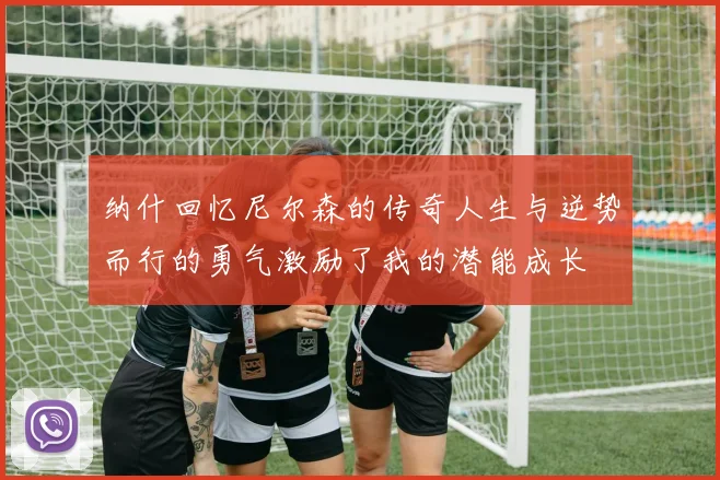 纳什回忆尼尔森的传奇人生与逆势而行的勇气激励了我的潜能成长