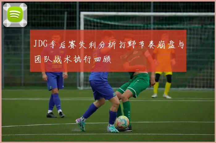 JDG季后赛失利分析打野节奏崩盘与团队战术执行回顾