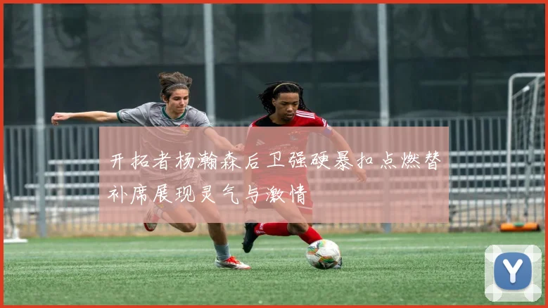 开拓者杨瀚森后卫强硬暴扣点燃替补席展现灵气与激情