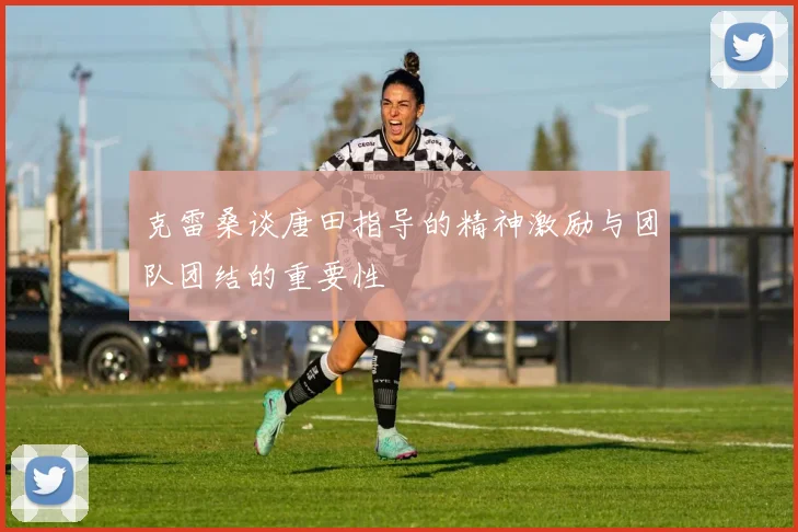 克雷桑谈唐田指导的精神激励与团队团结的重要性