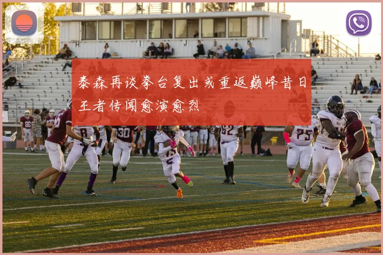 泰森再谈拳台复出或重返巅峰昔日王者传闻愈演愈烈