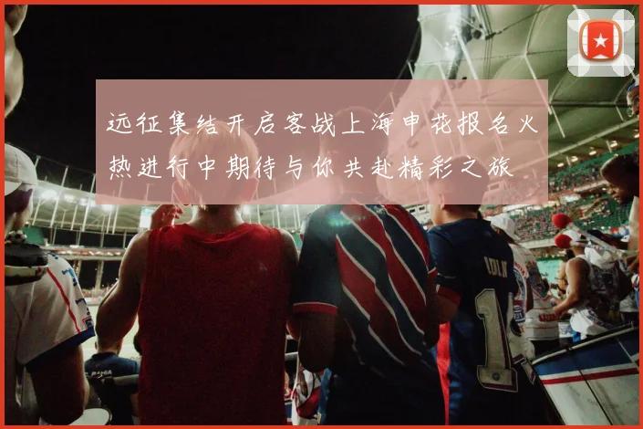 远征集结开启客战上海申花报名火热进行中期待与你共赴精彩之旅