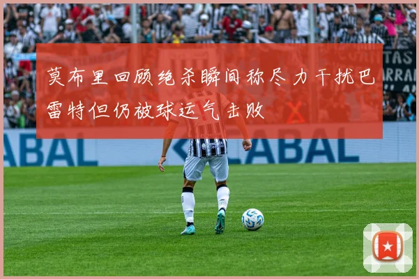 莫布里回顾绝杀瞬间称尽力干扰巴雷特但仍被球运气击败