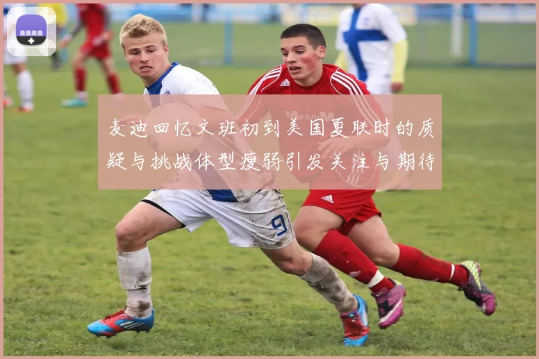 麦迪回忆文班初到美国夏联时的质疑与挑战体型瘦弱引发关注与期待