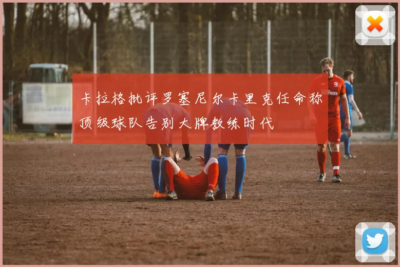 卡拉格批评罗塞尼尔卡里克任命称顶级球队告别大牌教练时代