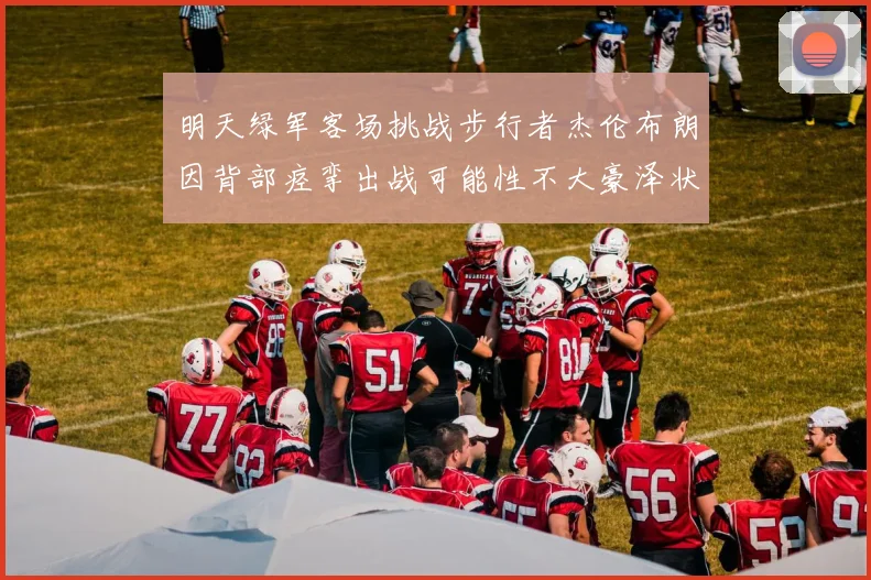明天绿军客场挑战步行者杰伦布朗因背部痉挛出战可能性不大豪泽状态成疑