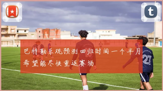 巴特勒乐观预测回归时间一个半月希望能尽快重返赛场