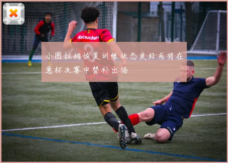 小图拉姆恢复训练状态良好或将在意杯决赛中替补出场