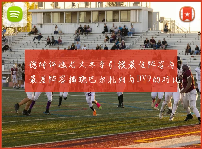 德转评选尤文冬季引援最佳阵容与最差阵容揭晓巴尔扎利与DV9的对比分析