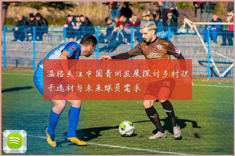 温格关注中国青训发展探讨乡村孩子选材与未来球员需求