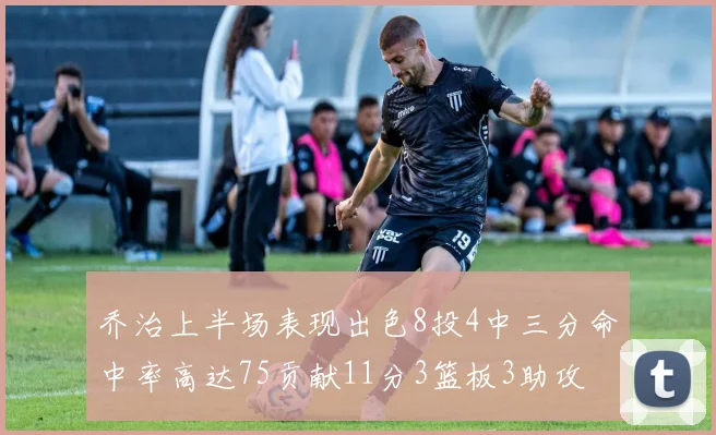 乔治上半场表现出色8投4中三分命中率高达75贡献11分3篮板3助攻