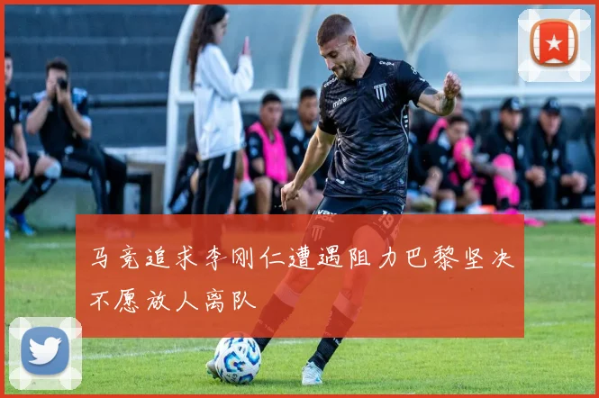 马竞追求李刚仁遭遇阻力巴黎坚决不愿放人离队