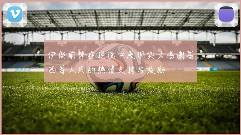 伊朗前锋在逆境中展现实力感谢墨西哥人民的热情支持与鼓励
