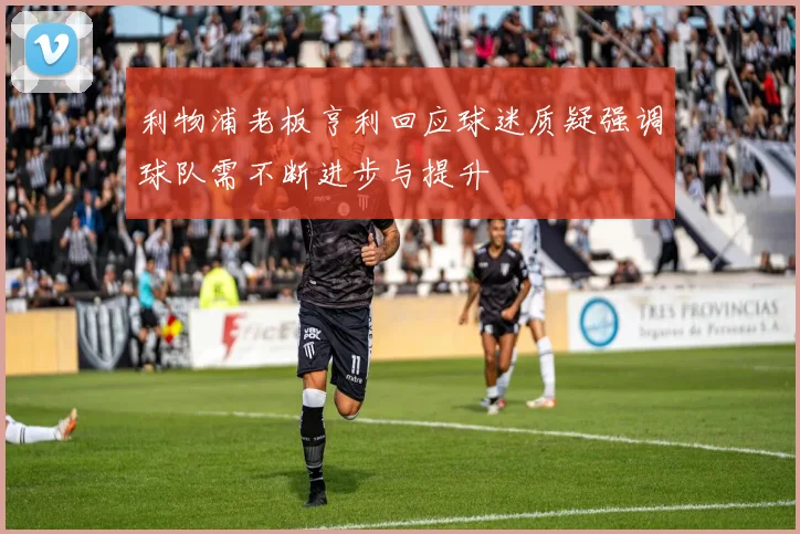 利物浦老板亨利回应球迷质疑强调球队需不断进步与提升