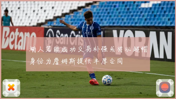 湖人若能成功交易补强或将以超帽身份为詹姆斯提供丰厚合同