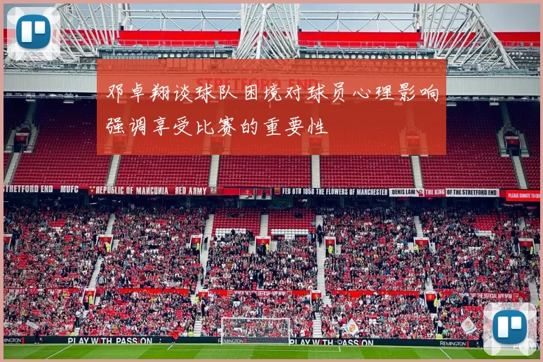 邓卓翔谈球队困境对球员心理影响强调享受比赛的重要性
