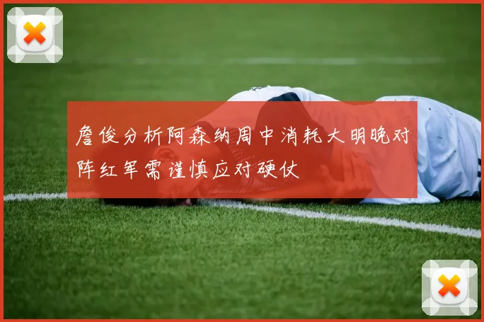 詹俊分析阿森纳周中消耗大明晚对阵红军需谨慎应对硬仗