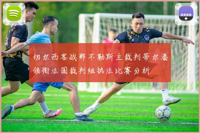 切尔西客战那不勒斯主裁判蒂尔潘领衔法国裁判组执法比赛分析