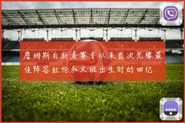 詹姆斯自新秀赛季以来首次无缘最佳阵容杜伦和文班出生时的回忆
