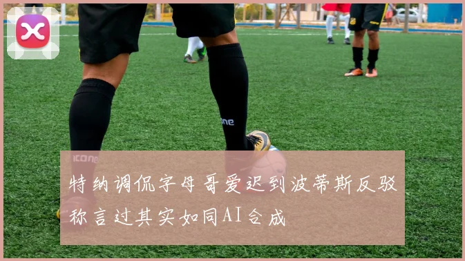 特纳调侃字母哥爱迟到波蒂斯反驳称言过其实如同AI合成