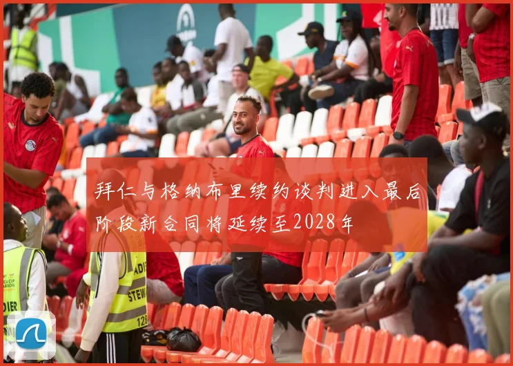 拜仁与格纳布里续约谈判进入最后阶段新合同将延续至2028年