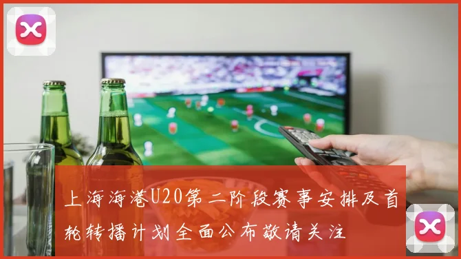 上海海港U20第二阶段赛事安排及首轮转播计划全面公布敬请关注