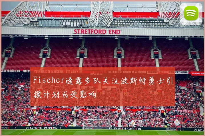 Fischer透露多队关注波斯特勇士引援计划或受影响