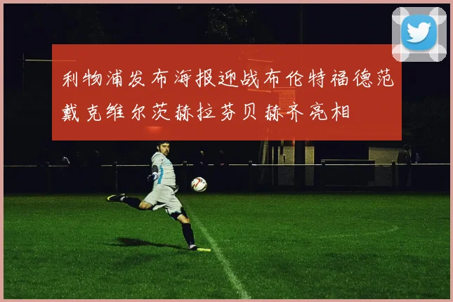 利物浦发布海报迎战布伦特福德范戴克维尔茨赫拉芬贝赫齐亮相
