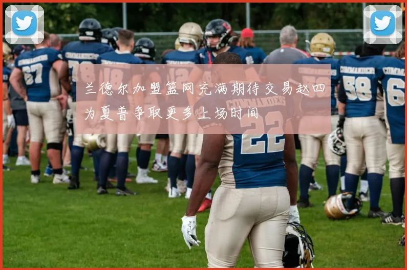 兰德尔加盟篮网充满期待交易赵四为夏普争取更多上场时间