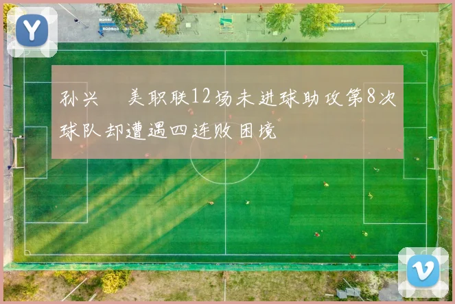 孙兴慜美职联12场未进球助攻第8次球队却遭遇四连败困境