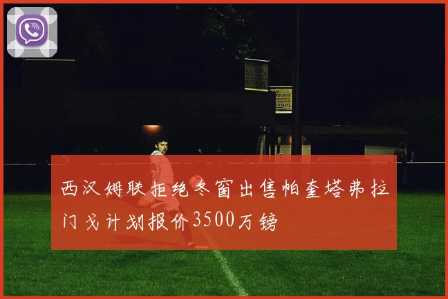 西汉姆联拒绝冬窗出售帕奎塔弗拉门戈计划报价3500万镑
