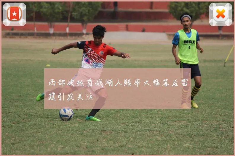 西部次轮首战湖人赔率大幅落后雷霆引发关注