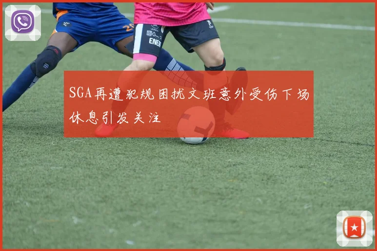 SGA再遭犯规困扰文班意外受伤下场休息引发关注