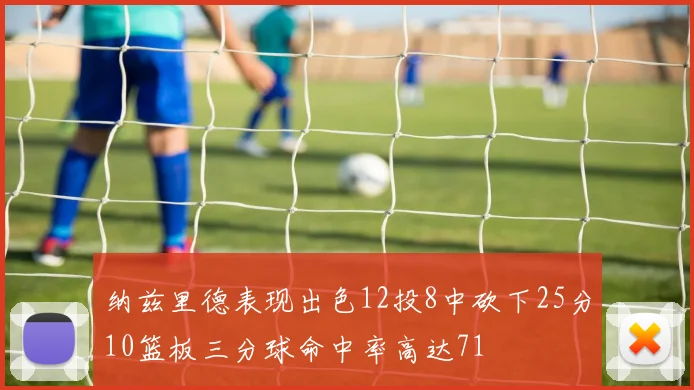 纳兹里德表现出色12投8中砍下25分10篮板三分球命中率高达71