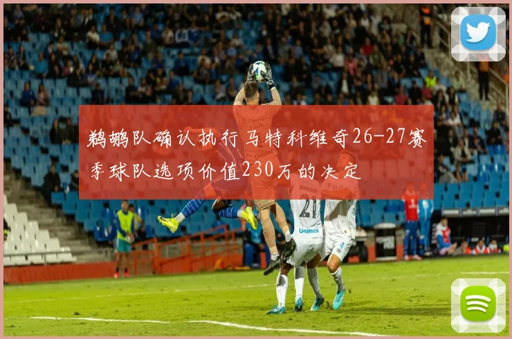 鹈鹕队确认执行马特科维奇26-27赛季球队选项价值230万的决定