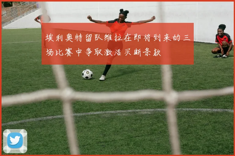 埃利奥特留队维拉在即将到来的三场比赛中争取激活买断条款