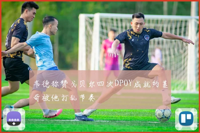 韦德称赞戈贝尔四次DPOY成就约基奇被他打乱节奏